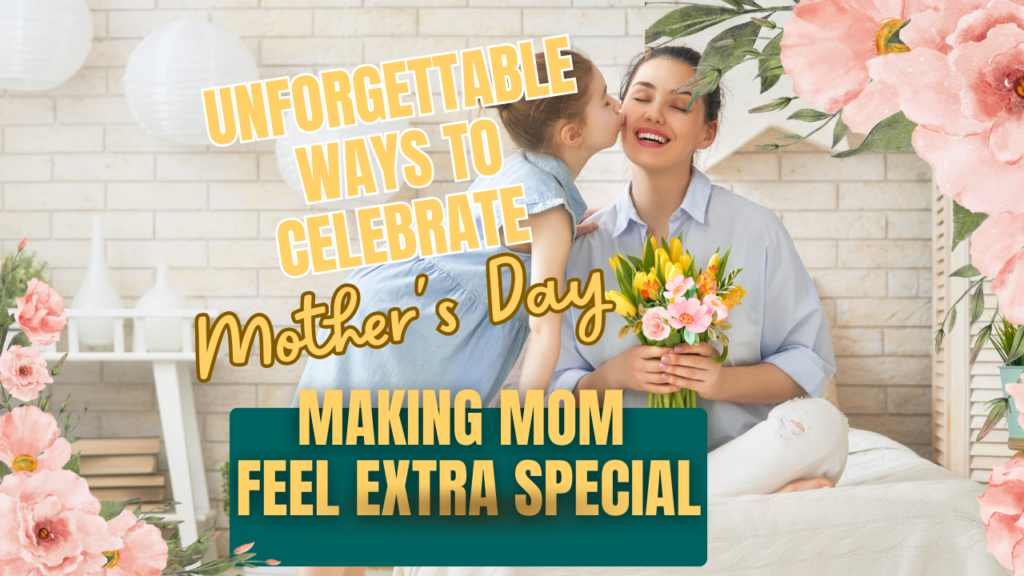 Unforgettable Ways to Celebrate Mother's Day: Making Mom Feel Extra Special