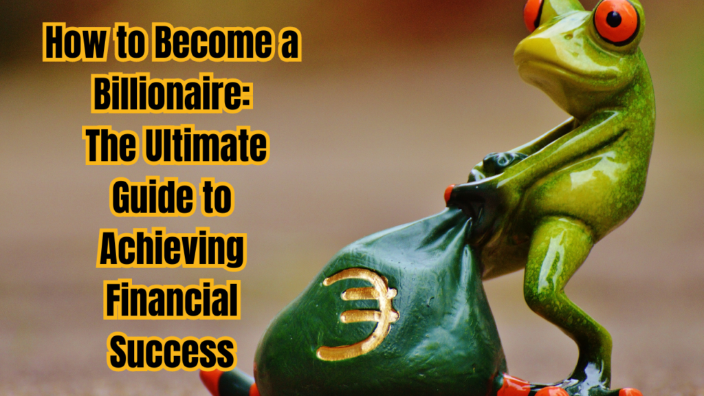 How to Become a Billionaire: The Ultimate Guide to Achieving Financial Success